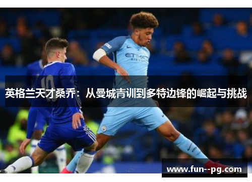 英格兰天才桑乔:从曼城青训到多特边锋的崛起与挑战 英格兰天才桑乔:从曼城青训到多特边锋的崛起与挑战