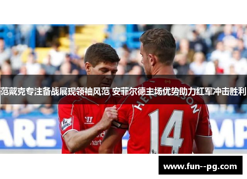 范戴克专注备战展现领袖风范 安菲尔德主场优势助力红军冲击胜利 范戴克专注备战展现领袖风范 安菲尔德主场优势助力红军冲击胜利