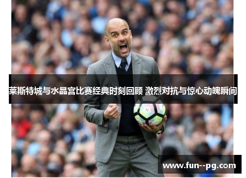 莱斯特城与水晶宫比赛经典时刻回顾 激烈对抗与惊心动魄瞬间 莱斯特城与水晶宫比赛经典时刻回顾 激烈对抗与惊心动魄瞬间