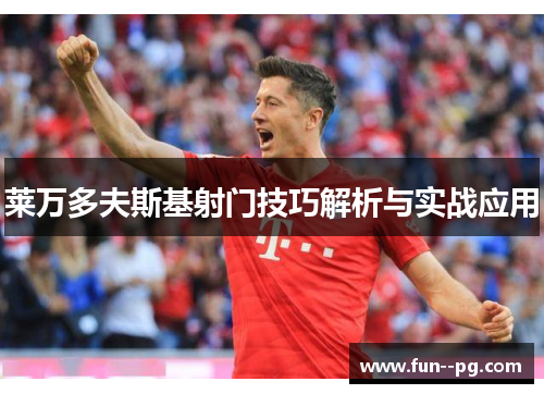 莱万多夫斯基射门技巧解析与实战应用 莱万多夫斯基射门技巧解析与实战应用