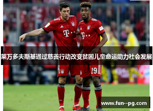 莱万多夫斯基通过慈善行动改变贫困儿童命运助力社会发展 莱万多夫斯基通过慈善行动改变贫困儿童命运助力社会发展