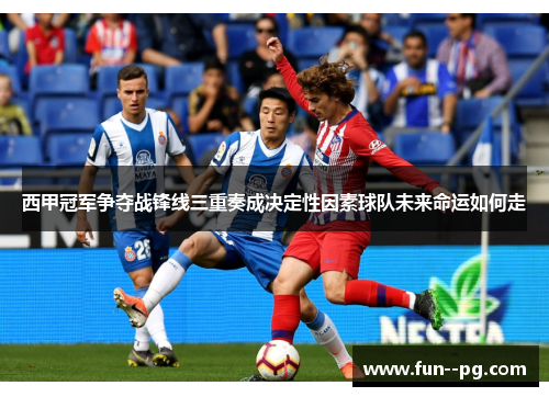 西甲冠军争夺战锋线三重奏成决定性因素球队未来命运如何走