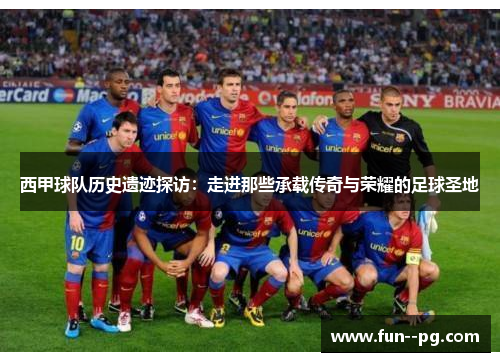 西甲球队历史遗迹探访：走进那些承载传奇与荣耀的足球圣地