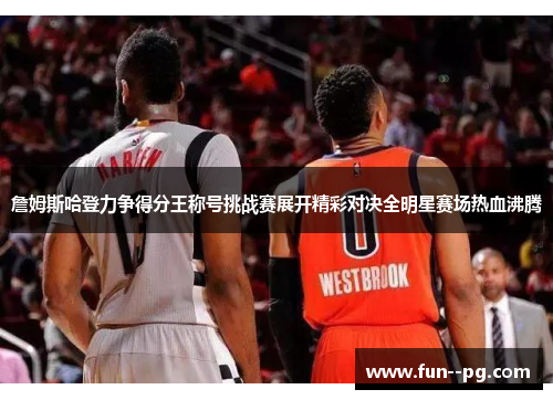 詹姆斯哈登力争得分王称号挑战赛展开精彩对决全明星赛场热血沸腾