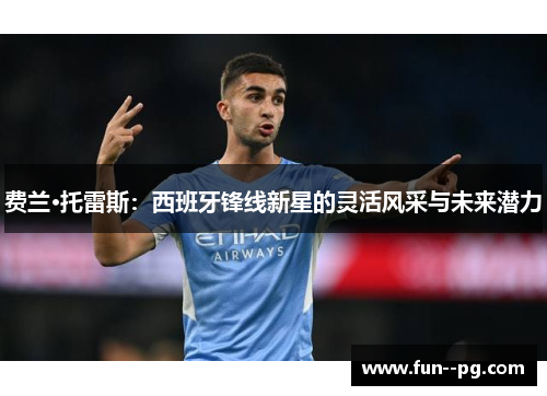费兰·托雷斯:西班牙锋线新星的灵活风采与未来潜力 费兰·托雷斯:西班牙锋线新星的灵活风采与未来潜力