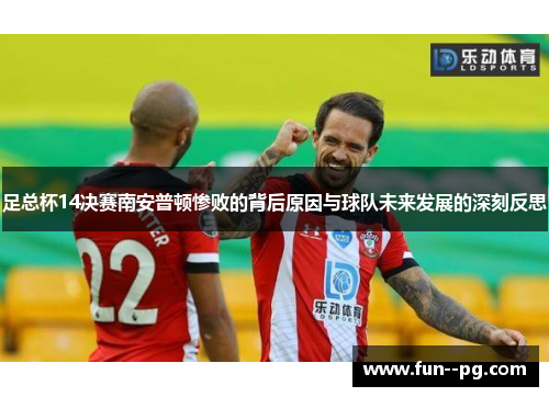 足总杯14决赛南安普顿惨败的背后原因与球队未来发展的深刻反思 足总杯14决赛南安普顿惨败的背后原因与球队未来发展的深刻反思