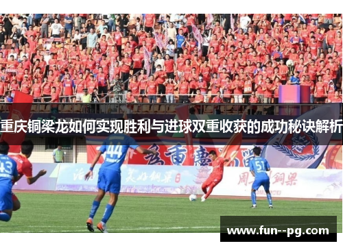 重庆铜梁龙如何实现胜利与进球双重收获的成功秘诀解析 重庆铜梁龙如何实现胜利与进球双重收获的成功秘诀解析