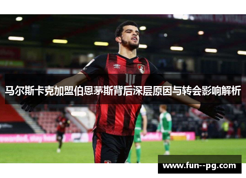 马尔斯卡克加盟伯恩茅斯背后深层原因与转会影响解析