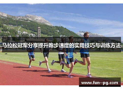 马拉松冠军分享提升跑步速度的实用技巧与训练方法
