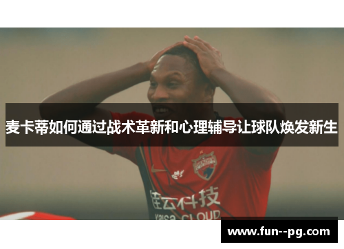 麦卡蒂如何通过战术革新和心理辅导让球队焕发新生