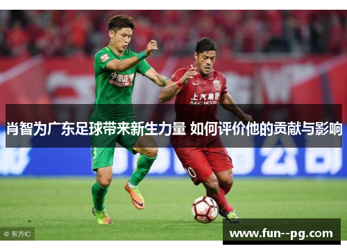 肖智为广东足球带来新生力量 如何评价他的贡献与影响 肖智为广东足球带来新生力量 如何评价他的贡献与影响