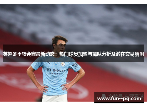 英超冬季转会窗最新动态：热门球员加盟与离队分析及潜在交易猜测