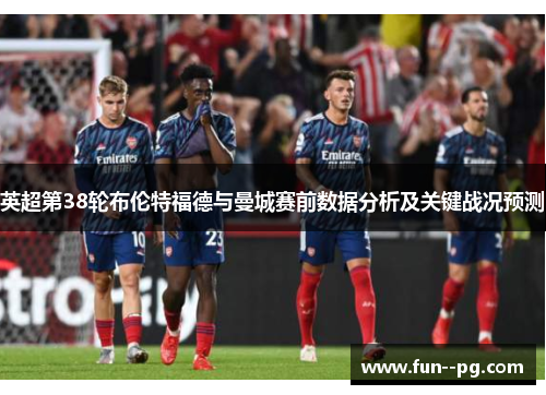 英超第38轮布伦特福德与曼城赛前数据分析及关键战况预测 英超第38轮布伦特福德与曼城赛前数据分析及关键战况预测