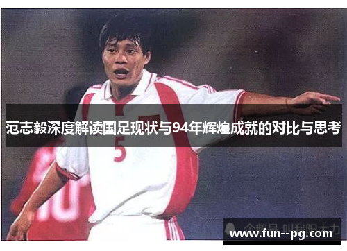范志毅深度解读国足现状与94年辉煌成就的对比与思考