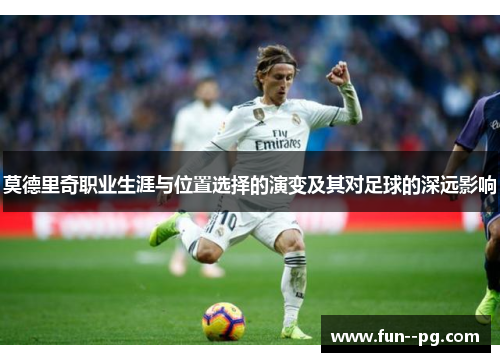 莫德里奇职业生涯与位置选择的演变及其对足球的深远影响 莫德里奇职业生涯与位置选择的演变及其对足球的深远影响