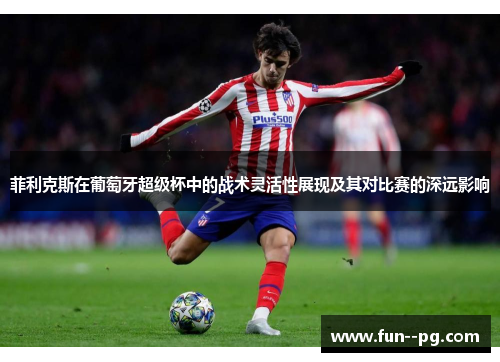 菲利克斯在葡萄牙超级杯中的战术灵活性展现及其对比赛的深远影响 菲利克斯在葡萄牙超级杯中的战术灵活性展现及其对比赛的深远影响