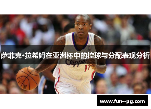 萨菲克·拉希姆在亚洲杯中的控球与分配表现分析 萨菲克·拉希姆在亚洲杯中的控球与分配表现分析