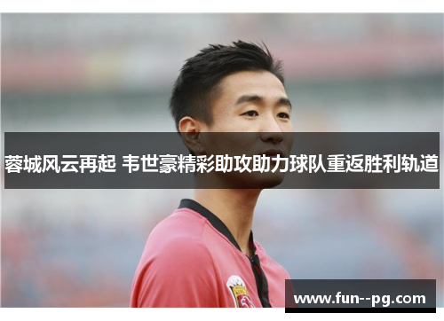 蓉城风云再起 韦世豪精彩助攻助力球队重返胜利轨道 蓉城风云再起 韦世豪精彩助攻助力球队重返胜利轨道