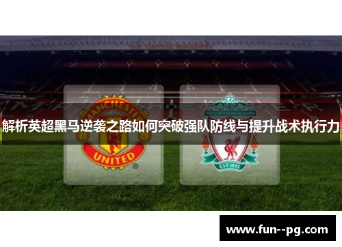 解析英超黑马逆袭之路如何突破强队防线与提升战术执行力 解析英超黑马逆袭之路如何突破强队防线与提升战术执行力