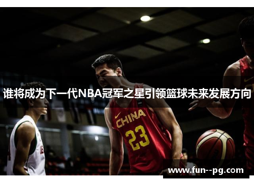 谁将成为下一代NBA冠军之星引领篮球未来发展方向 谁将成为下一代NBA冠军之星引领篮球未来发展方向
