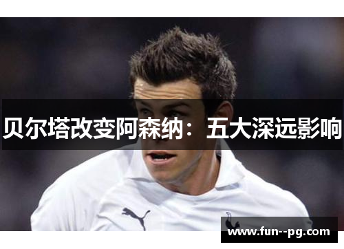 贝尔塔改变阿森纳:五大深远影响 贝尔塔改变阿森纳:五大深远影响