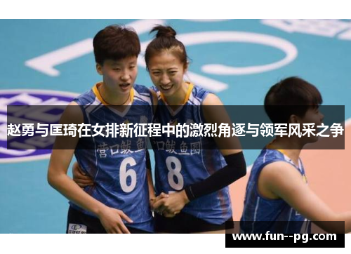 赵勇与匡琦在女排新征程中的激烈角逐与领军风采之争