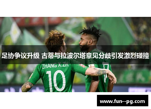 足协争议升级 古蒂与拉波尔塔意见分歧引发激烈碰撞