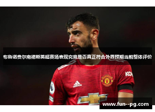 布鲁诺费尔南德斯英超赛场表现究竟是否真正符合外界预期当前整体评价 布鲁诺费尔南德斯英超赛场表现究竟是否真正符合外界预期当前整体评价