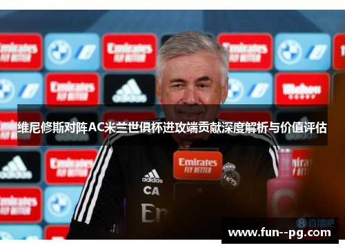 维尼修斯对阵AC米兰世俱杯进攻端贡献深度解析与价值评估