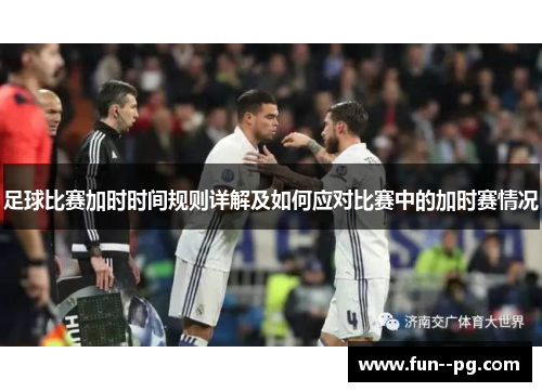 足球比赛加时时间规则详解及如何应对比赛中的加时赛情况
