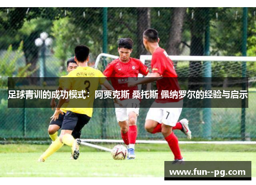 足球青训的成功模式:阿贾克斯 桑托斯 佩纳罗尔的经验与启示 足球青训的成功模式:阿贾克斯 桑托斯 佩纳罗尔的经验与启示