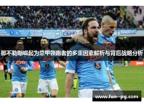 那不勒斯崛起为意甲领跑者的多重因素解析与背后战略分析 那不勒斯崛起为意甲领跑者的多重因素解析与背后战略分析