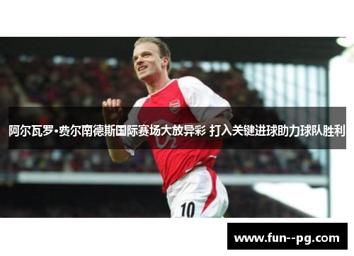 阿尔瓦罗·费尔南德斯国际赛场大放异彩 打入关键进球助力球队胜利 阿尔瓦罗·费尔南德斯国际赛场大放异彩 打入关键进球助力球队胜利