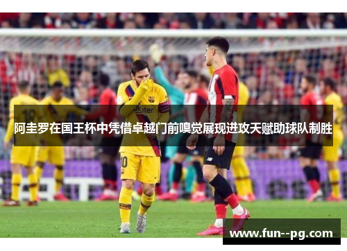 阿圭罗在国王杯中凭借卓越门前嗅觉展现进攻天赋助球队制胜 阿圭罗在国王杯中凭借卓越门前嗅觉展现进攻天赋助球队制胜