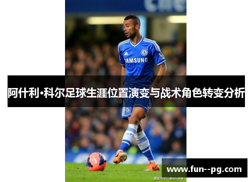 阿什利·科尔足球生涯位置演变与战术角色转变分析 阿什利·科尔足球生涯位置演变与战术角色转变分析