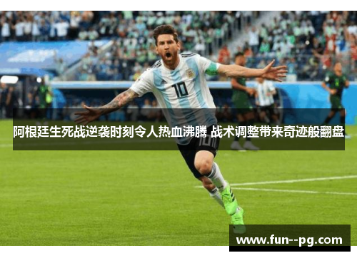 阿根廷生死战逆袭时刻令人热血沸腾 战术调整带来奇迹般翻盘 阿根廷生死战逆袭时刻令人热血沸腾 战术调整带来奇迹般翻盘