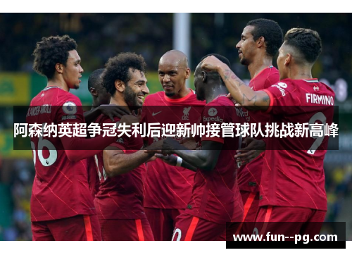 阿森纳英超争冠失利后迎新帅接管球队挑战新高峰