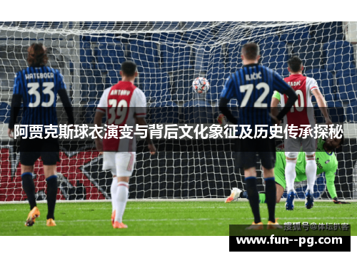 阿贾克斯球衣演变与背后文化象征及历史传承探秘 阿贾克斯球衣演变与背后文化象征及历史传承探秘