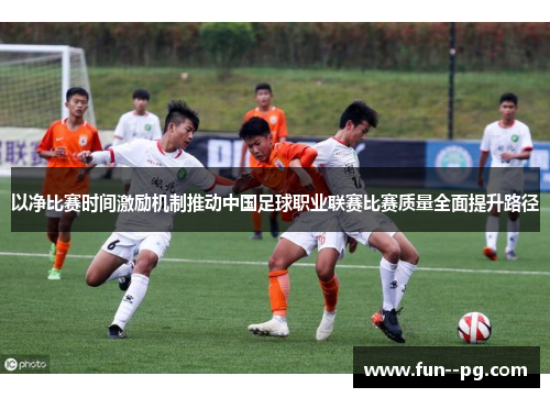 以净比赛时间激励机制推动中国足球职业联赛比赛质量全面提升路径 以净比赛时间激励机制推动中国足球职业联赛比赛质量全面提升路径