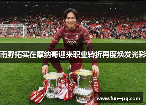 南野拓实在摩纳哥迎来职业转折再度焕发光彩 南野拓实在摩纳哥迎来职业转折再度焕发光彩
