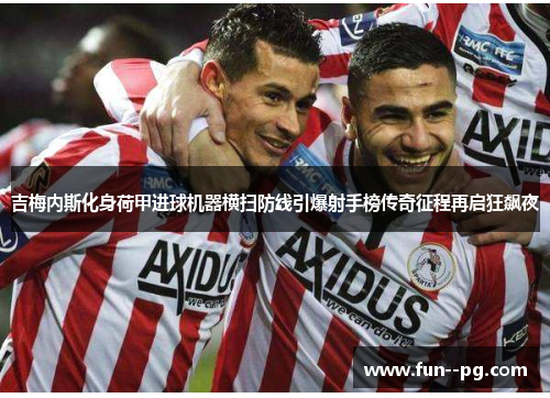 吉梅内斯化身荷甲进球机器横扫防线引爆射手榜传奇征程再启狂飙夜 吉梅内斯化身荷甲进球机器横扫防线引爆射手榜传奇征程再启狂飙夜