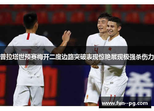 普拉塔世预赛梅开二度边路突破表现惊艳展现极强杀伤力
