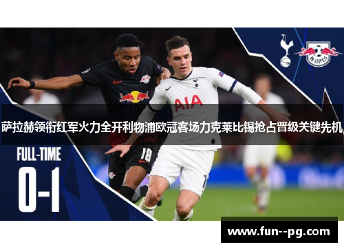 萨拉赫领衔红军火力全开利物浦欧冠客场力克莱比锡抢占晋级关键先机