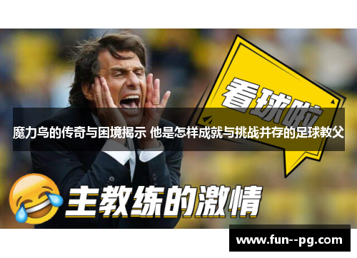 魔力鸟的传奇与困境揭示 他是怎样成就与挑战并存的足球教父