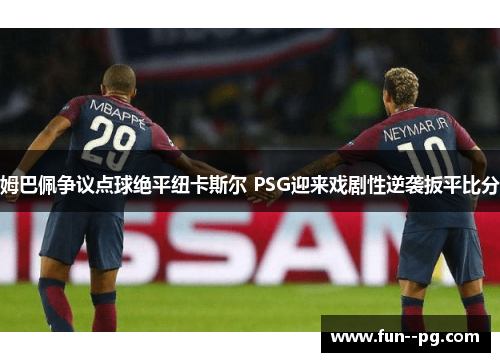 姆巴佩争议点球绝平纽卡斯尔 PSG迎来戏剧性逆袭扳平比分