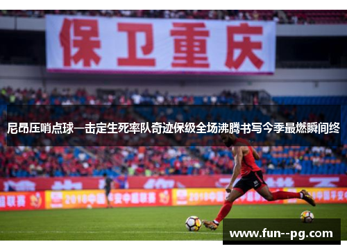 尼昂压哨点球一击定生死率队奇迹保级全场沸腾书写今季最燃瞬间终