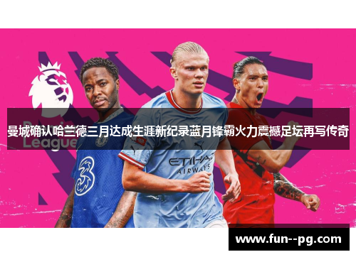 曼城确认哈兰德三月达成生涯新纪录蓝月锋霸火力震撼足坛再写传奇 曼城确认哈兰德三月达成生涯新纪录蓝月锋霸火力震撼足坛再写传奇