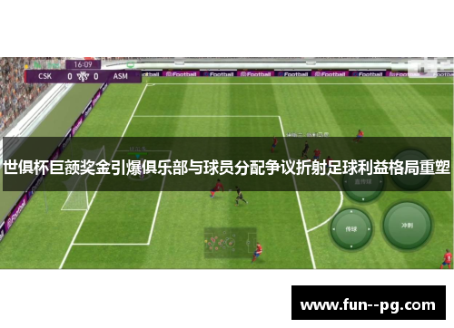 世俱杯巨额奖金引爆俱乐部与球员分配争议折射足球利益格局重塑