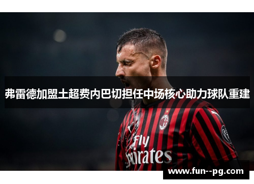 弗雷德加盟土超费内巴切担任中场核心助力球队重建 弗雷德加盟土超费内巴切担任中场核心助力球队重建