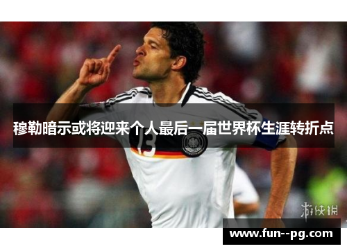 穆勒暗示或将迎来个人最后一届世界杯生涯转折点 穆勒暗示或将迎来个人最后一届世界杯生涯转折点